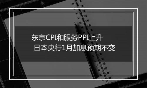 东京CPI和服务PPI上升 日本央行1月加息预期不变