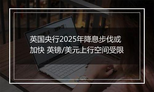 英国央行2025年降息步伐或加快 英镑/美元上行空间受限