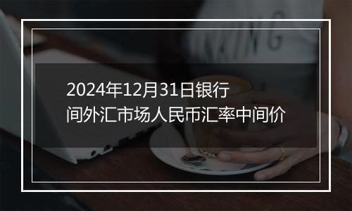 2024年12月31日银行间外汇市场人民币汇率中间价