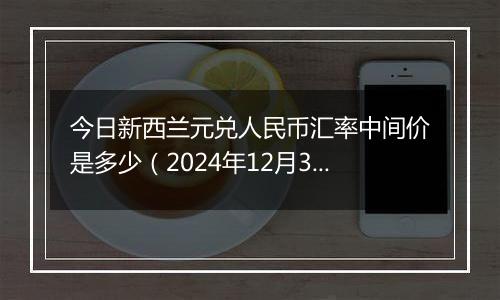 今日新西兰元兑人民币汇率中间价是多少（2024年12月31日）