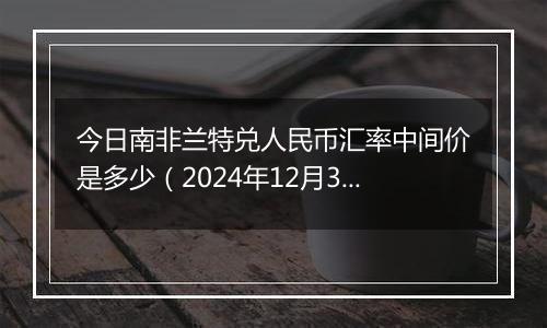 今日南非兰特兑人民币汇率中间价是多少（2024年12月31日）