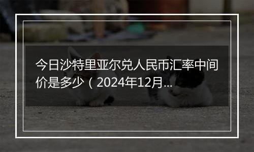 今日沙特里亚尔兑人民币汇率中间价是多少（2024年12月31日）