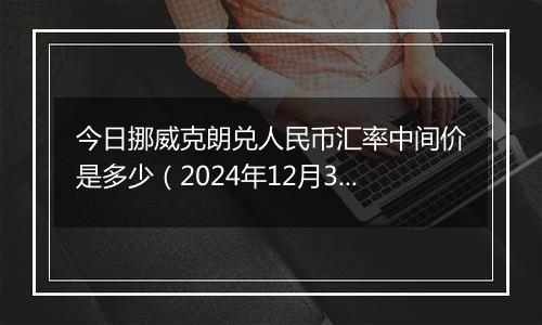 今日挪威克朗兑人民币汇率中间价是多少（2024年12月31日）