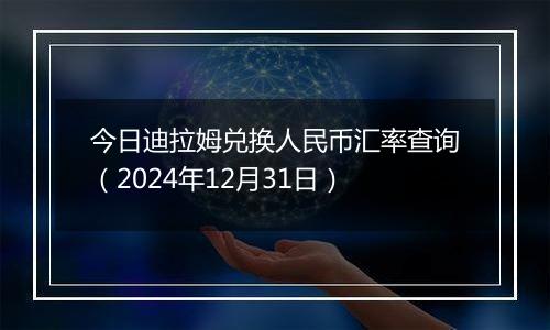 今日迪拉姆兑换人民币汇率查询（2024年12月31日）