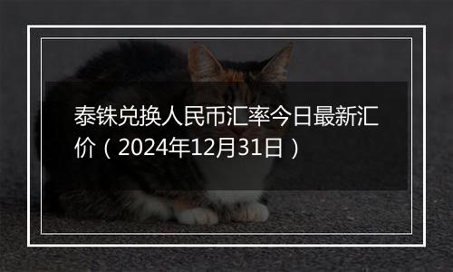 泰铢兑换人民币汇率今日最新汇价（2024年12月31日）