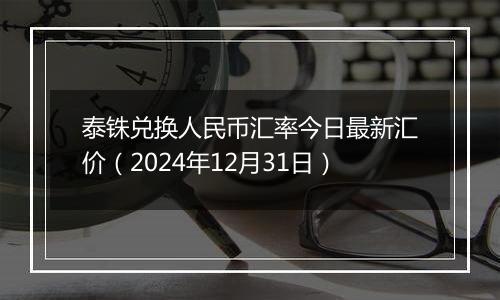 泰铢兑换人民币汇率今日最新汇价（2024年12月31日）