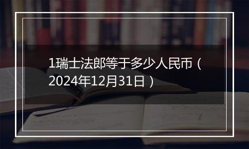 1瑞士法郎等于多少人民币（2024年12月31日）