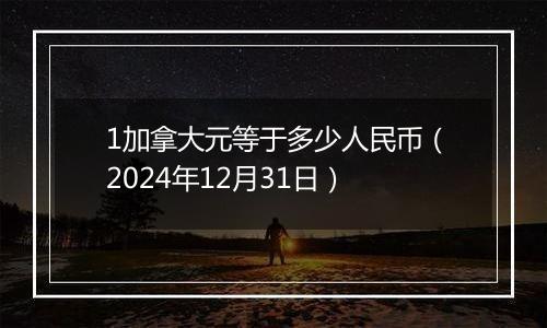 1加拿大元等于多少人民币（2024年12月31日）