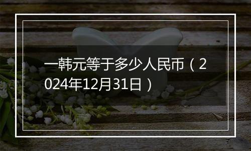 一韩元等于多少人民币（2024年12月31日）