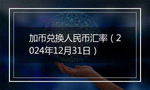 加币兑换人民币汇率（2024年12月31日）