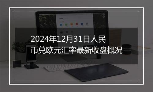 2024年12月31日人民币兑欧元汇率最新收盘概况