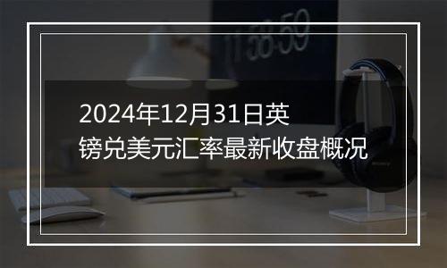 2024年12月31日英镑兑美元汇率最新收盘概况