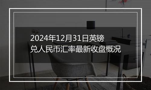 2024年12月31日英镑兑人民币汇率最新收盘概况