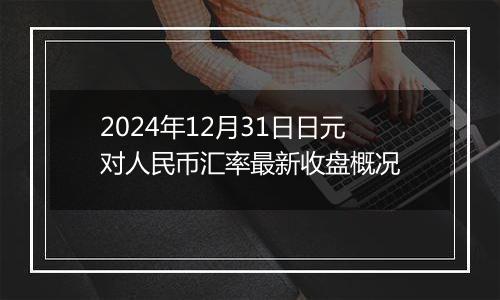 2024年12月31日日元对人民币汇率最新收盘概况