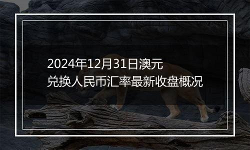 2024年12月31日澳元兑换人民币汇率最新收盘概况