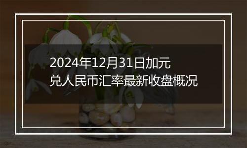 2024年12月31日加元兑人民币汇率最新收盘概况