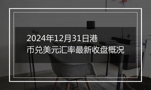 2024年12月31日港币兑美元汇率最新收盘概况