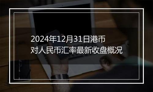 2024年12月31日港币对人民币汇率最新收盘概况