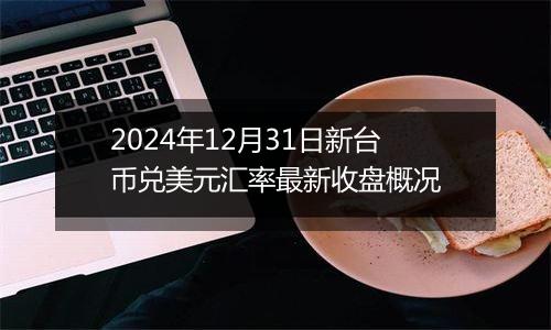 2024年12月31日新台币兑美元汇率最新收盘概况