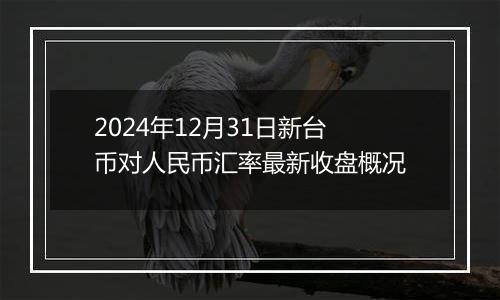 2024年12月31日新台币对人民币汇率最新收盘概况