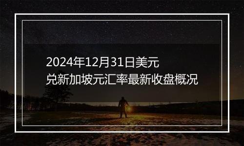 2024年12月31日美元兑新加坡元汇率最新收盘概况