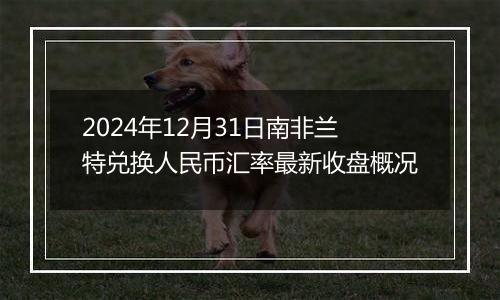 2024年12月31日南非兰特兑换人民币汇率最新收盘概况