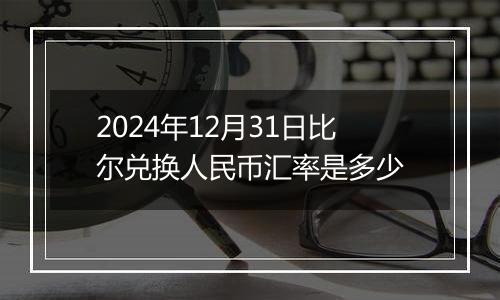 2024年12月31日比尔兑换人民币汇率是多少