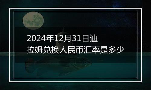 2024年12月31日迪拉姆兑换人民币汇率是多少