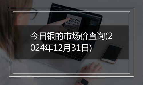 今日银的市场价查询(2024年12月31日)