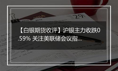 【白银期货收评】沪银主力收跌0.59% 关注美联储会议指引