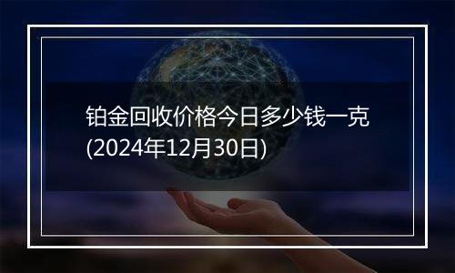 铂金回收价格今日多少钱一克(2024年12月30日)