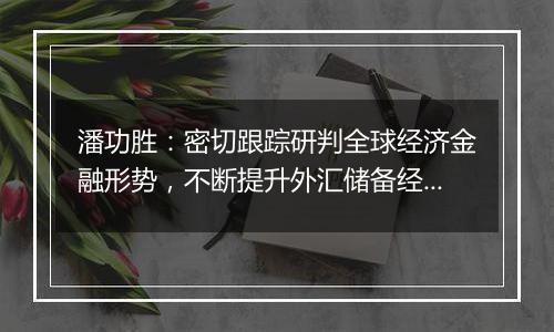 潘功胜：密切跟踪研判全球经济金融形势，不断提升外汇储备经营管理水平