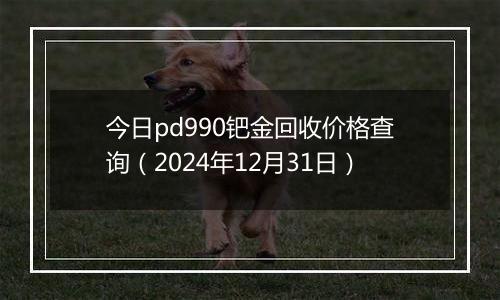 今日pd990钯金回收价格查询（2024年12月31日）