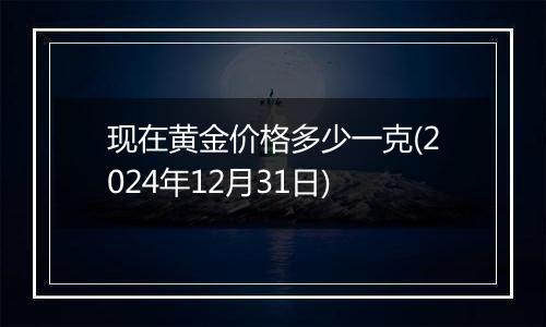 现在黄金价格多少一克(2024年12月31日)