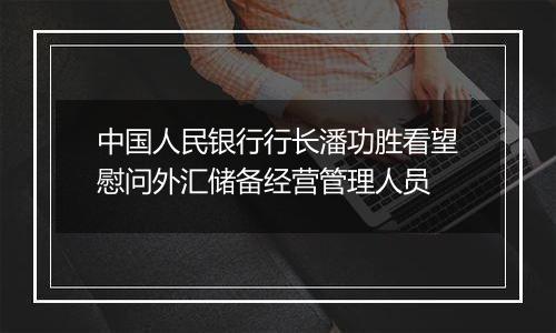 中国人民银行行长潘功胜看望慰问外汇储备经营管理人员