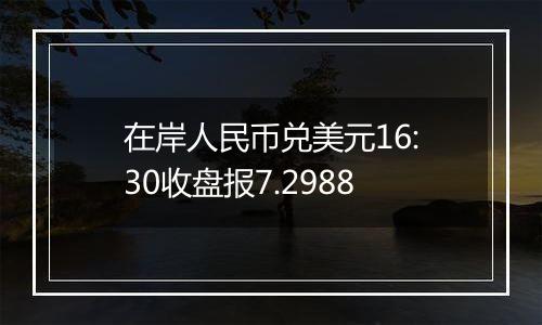 在岸人民币兑美元16:30收盘报7.2988