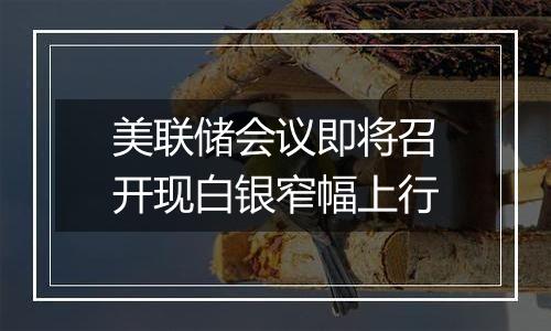 美联储会议即将召开现白银窄幅上行