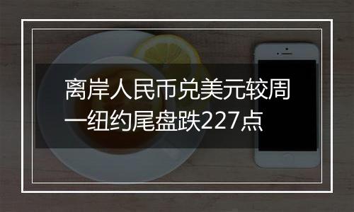 离岸人民币兑美元较周一纽约尾盘跌227点