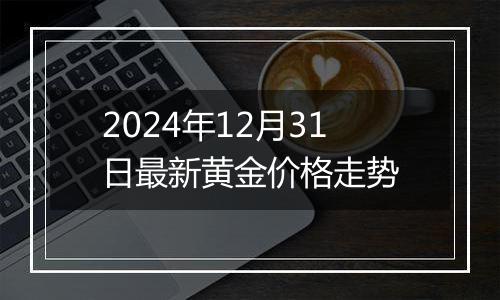 2024年12月31日最新黄金价格走势