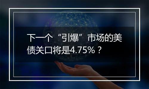 下一个“引爆”市场的美债关口将是4.75%？