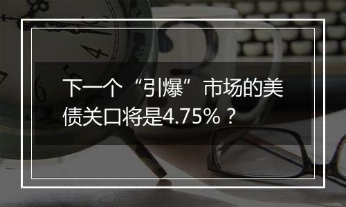 下一个“引爆”市场的美债关口将是4.75%？