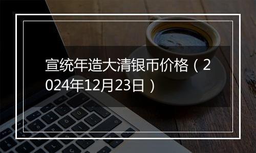 宣统年造大清银币价格（2024年12月23日）