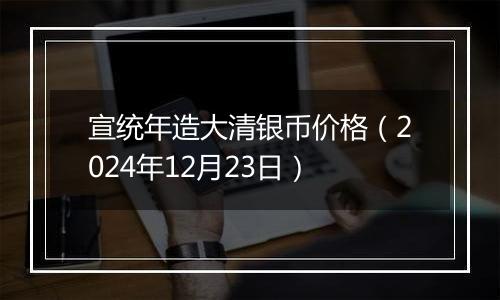 宣统年造大清银币价格（2024年12月23日）