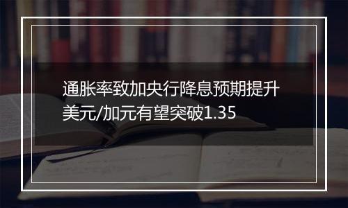 通胀率致加央行降息预期提升 美元/加元有望突破1.35