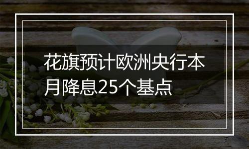 花旗预计欧洲央行本月降息25个基点