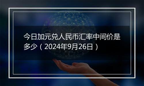 今日加元兑人民币汇率中间价是多少（2024年9月26日）