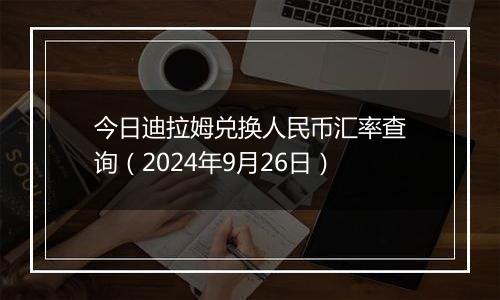 今日迪拉姆兑换人民币汇率查询（2024年9月26日）