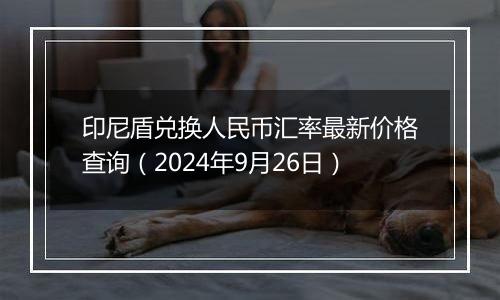 印尼盾兑换人民币汇率最新价格查询（2024年9月26日）