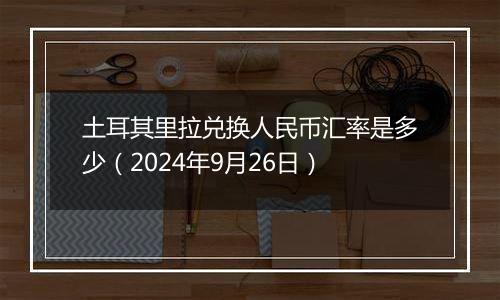 土耳其里拉兑换人民币汇率是多少（2024年9月26日）