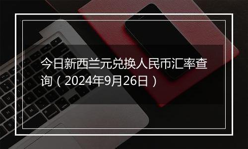 今日新西兰元兑换人民币汇率查询（2024年9月26日）